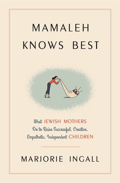 Mamaleh Knows Best: What Jewish Mothers Do to Raise Successful, Creative, Empathetic, Independent Children